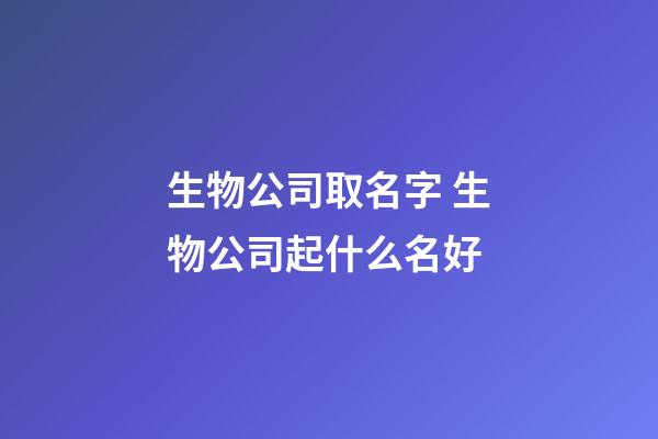 生物公司取名字 生物公司起什么名好-第1张-公司起名-玄机派